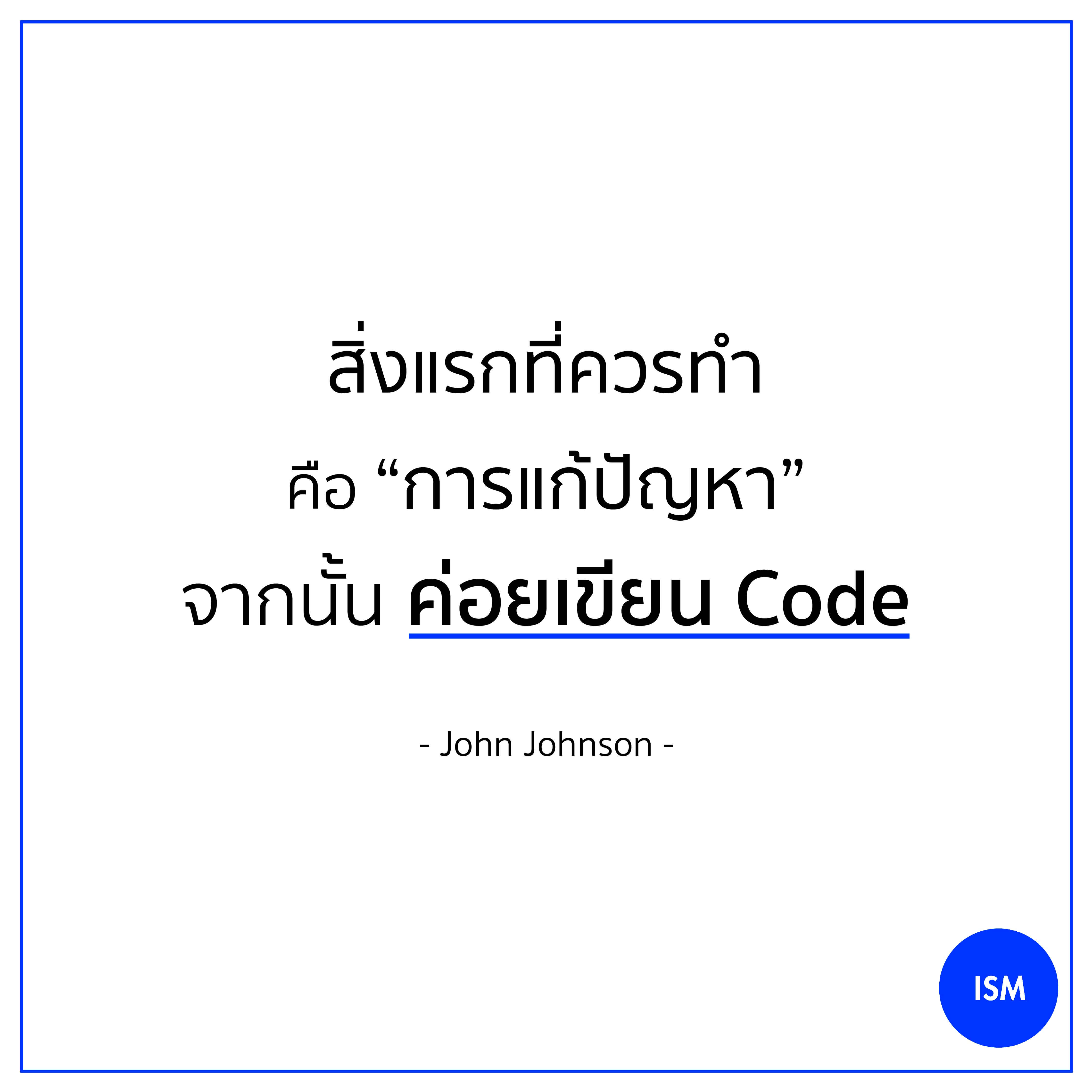 “First, solve the problem. Then, write the code.” - John Johnson