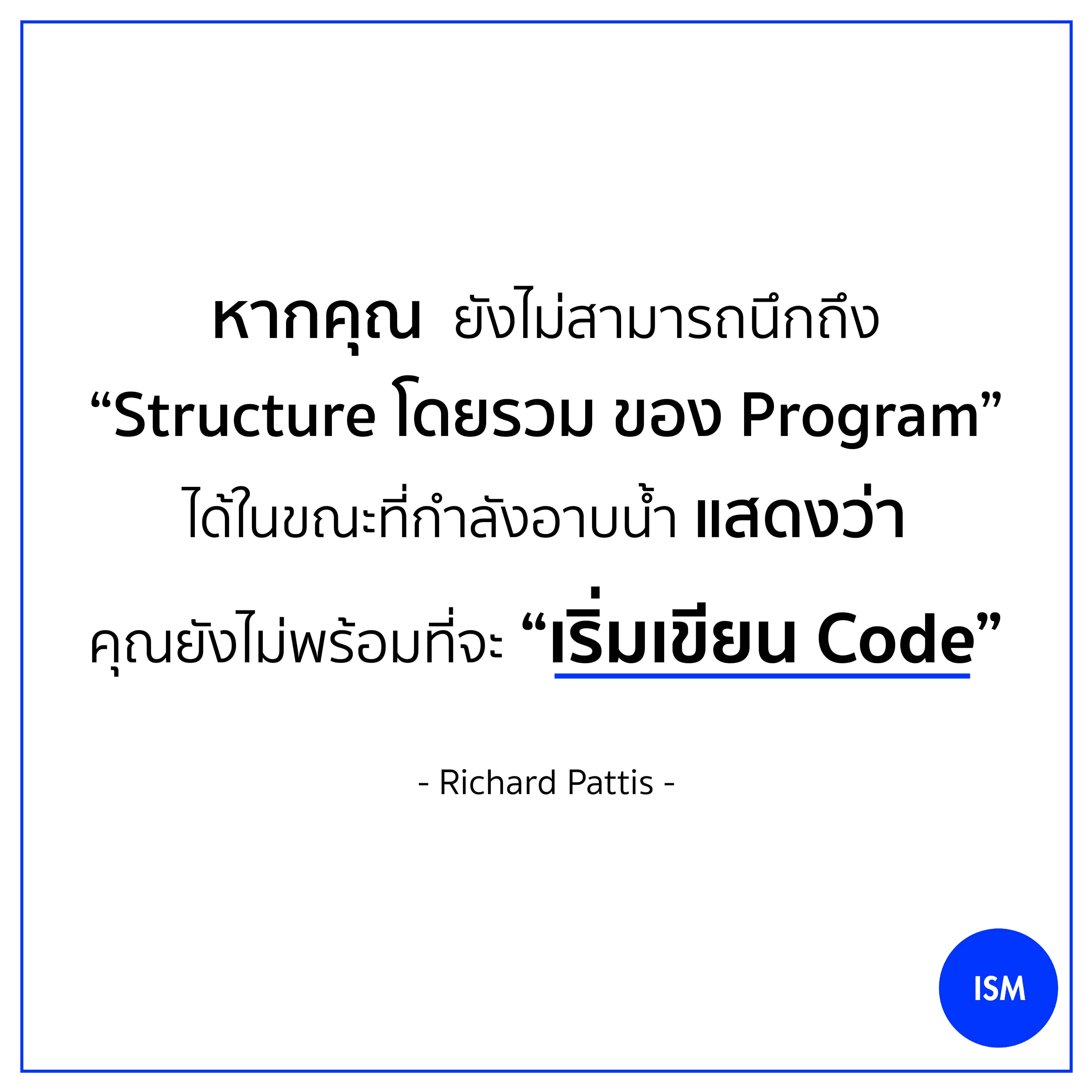 “If you cannot grok the overall structure of a program while taking a shower, you are not ready to code it.” - Richard Pattis